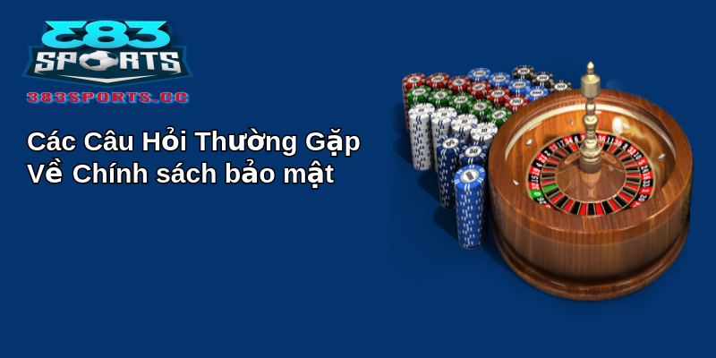 Chính Sách Bảo Mật 383sports - Đảm Bảo Quyền Riêng Tư Của Người Dùng 3 Các Câu Hỏi Thường Gặp Về Chính sách bảo mật