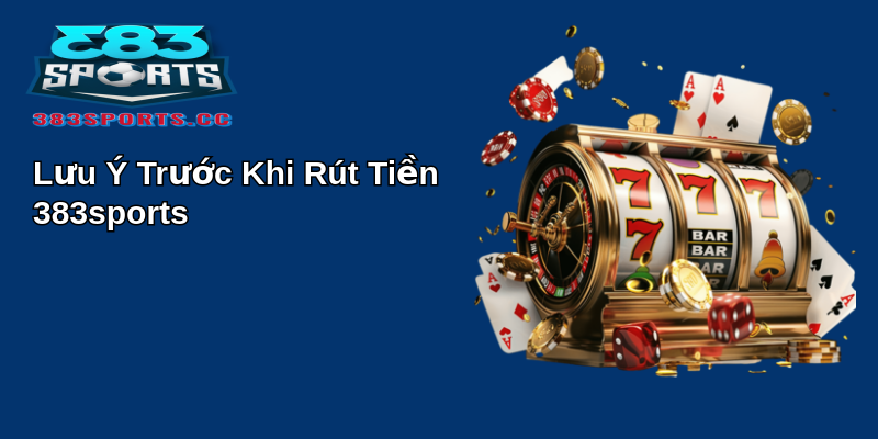Cách Thực Hiện Rút Tiền 383sports Đầy Đủ Và Tin Cậy 1 Lưu Ý Trước Khi Rút Tiền 383sports